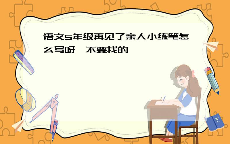 语文5年级再见了亲人小练笔怎么写呀,不要找的,