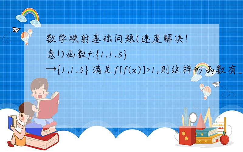 数学映射基础问题(速度解决!急!)函数f:{1,1.5}→{1,1.5}满足f[f(x)]>1,则这样的函数有_个. 答案:1个  我想问下为什么x=1.5不行啊? 在下基础不大好,麻烦说详细点,麻烦各位了!