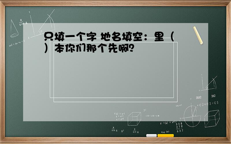 只填一个字 地名填空：里（ ）本你们那个先啊？