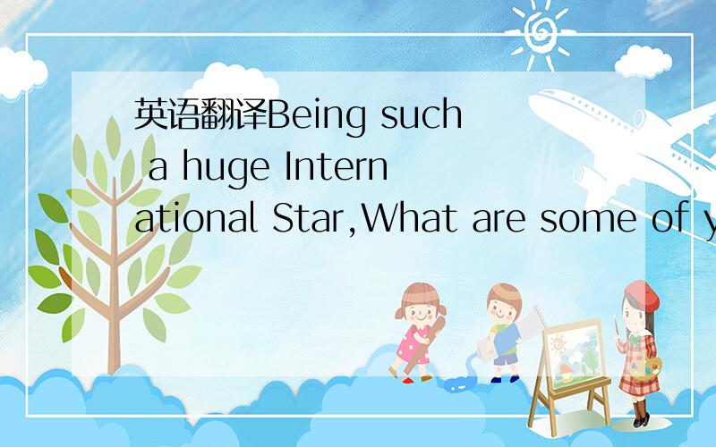 英语翻译Being such a huge International Star,What are some of your favorite perks?Really,it’s the financial stability.Being able to have the money so that I can basically do whatever I want.At the same time you can ask for almost anything on yo