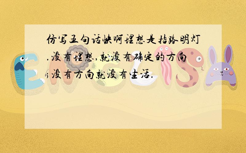 仿写五句话快啊理想是指路明灯.没有理想,就没有确定的方向;没有方向就没有生活.