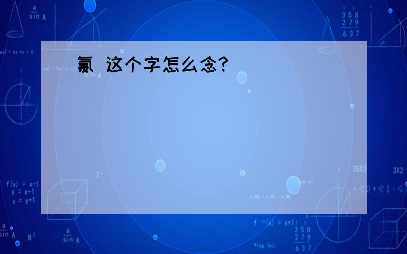 氯 这个字怎么念?