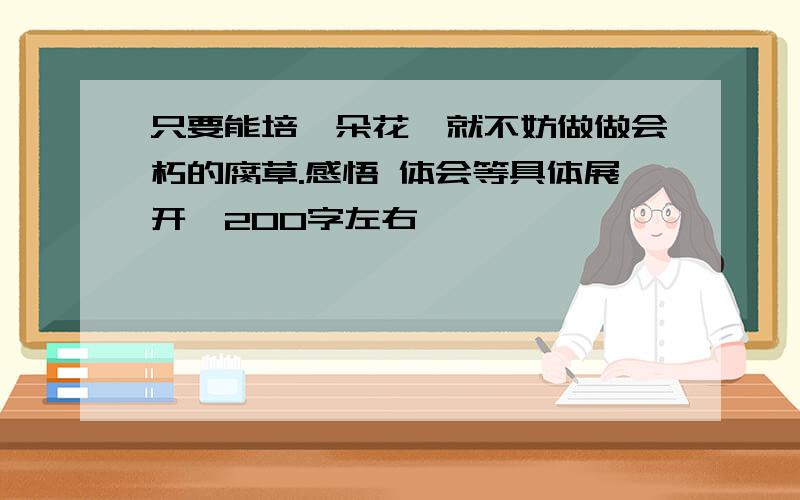 只要能培一朵花,就不妨做做会朽的腐草.感悟 体会等具体展开,200字左右