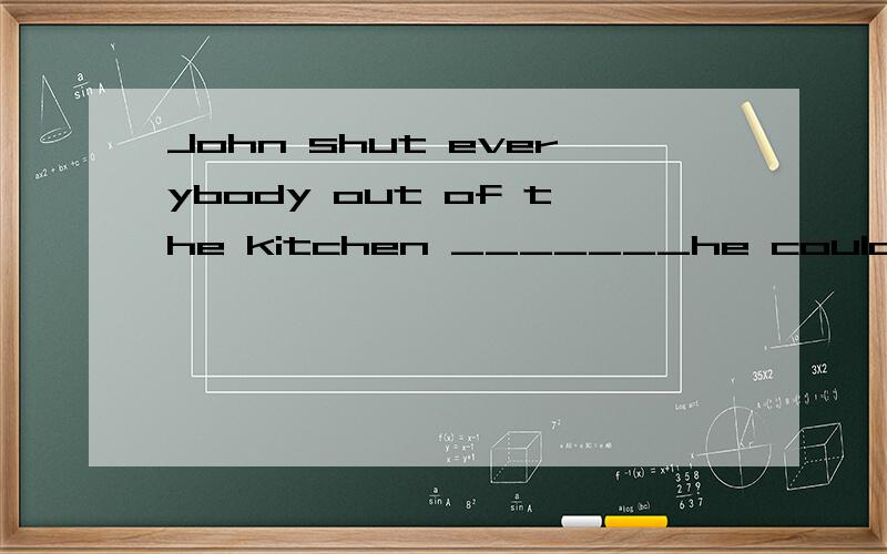 John shut everybody out of the kitchen _______he could prepare hisgrand surprise for dinner．A.which B.when C.so that D.as if