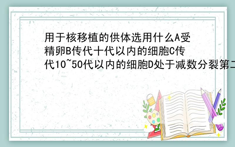 用于核移植的供体选用什么A受精卵B传代十代以内的细胞C传代10~50代以内的细胞D处于减数分裂第二次分裂中期的次级卵母细胞