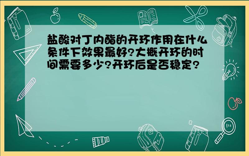 盐酸对丁内酯的开环作用在什么条件下效果最好?大概开环的时间需要多少?开环后是否稳定?