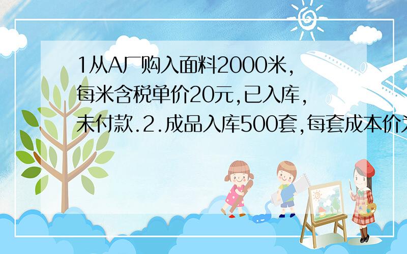 1从A厂购入面料2000米,每米含税单价20元,已入库,未付款.2.成品入库500套,每套成本价为300元.