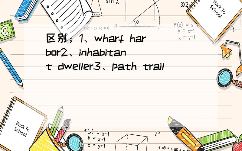 区别；1、wharf harbor2、inhabitant dweller3、path trail