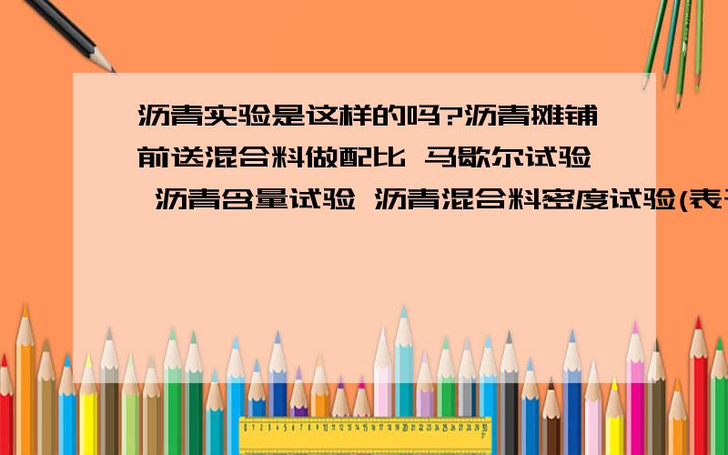 沥青实验是这样的吗?沥青摊铺前送混合料做配比 马歇尔试验 沥青含量试验 沥青混合料密度试验(表干法、蜡封法) 矿料级配检验 沥青摊铺时送沥青油做三大指标实验 摊铺结束后取芯实验我