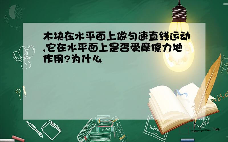 木块在水平面上做匀速直线运动,它在水平面上是否受摩擦力地作用?为什么