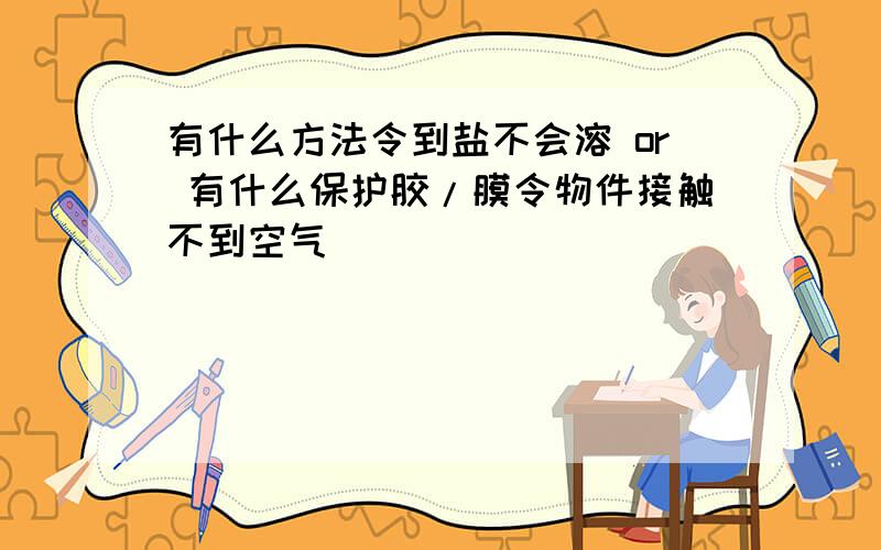 有什么方法令到盐不会溶 or 有什么保护胶/膜令物件接触不到空气