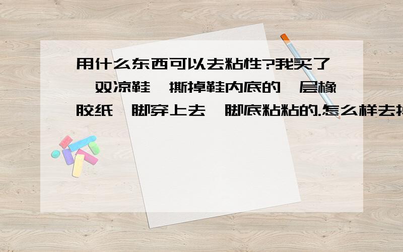 用什么东西可以去粘性?我买了一双凉鞋,撕掉鞋内底的一层橡胶纸,脚穿上去,脚底粘粘的.怎么样去掉粘性呢?