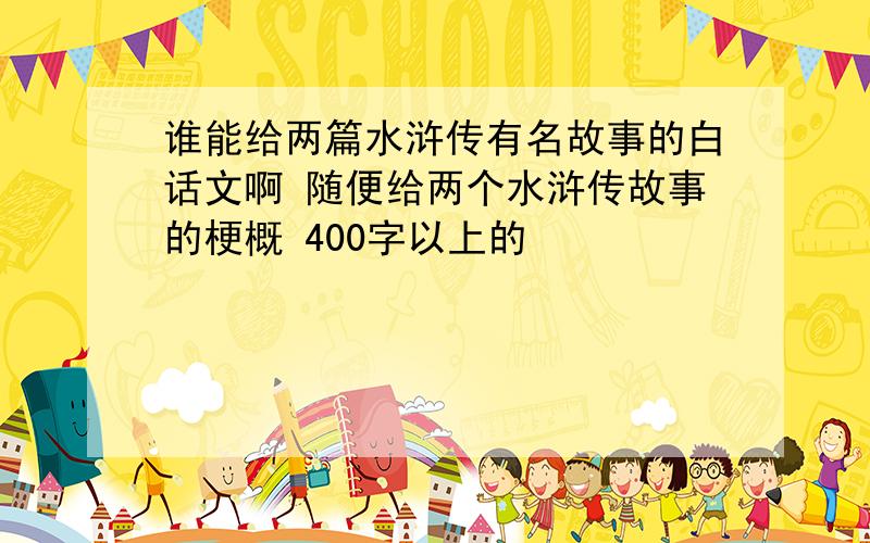 谁能给两篇水浒传有名故事的白话文啊 随便给两个水浒传故事的梗概 400字以上的