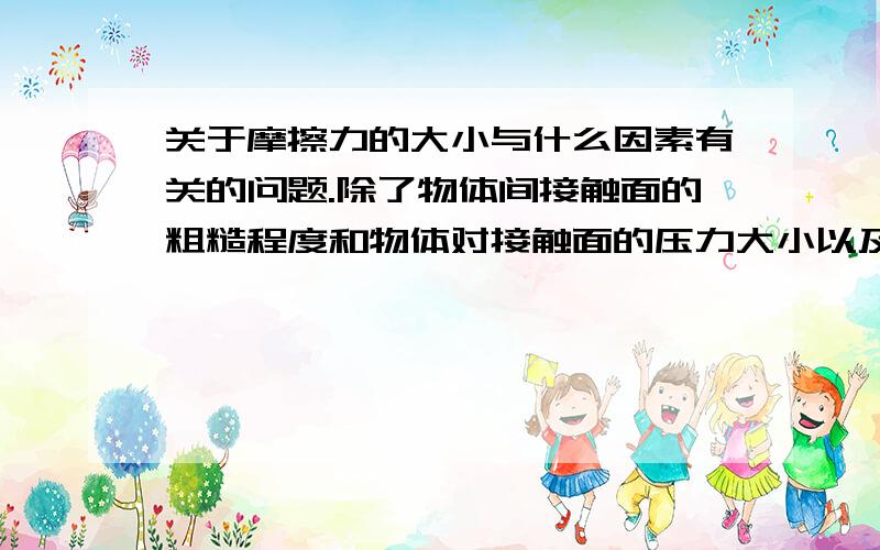 关于摩擦力的大小与什么因素有关的问题.除了物体间接触面的粗糙程度和物体对接触面的压力大小以及物体的运动速度外,物体间摩擦力的大小还与什么因素有关?