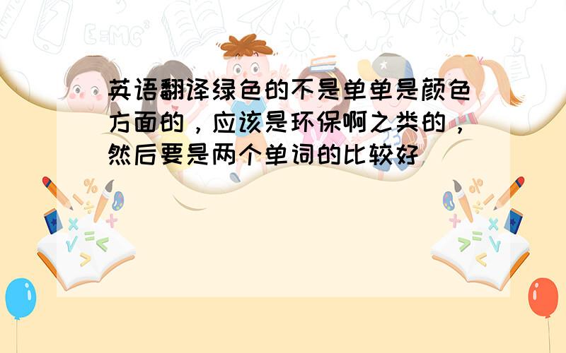 英语翻译绿色的不是单单是颜色方面的，应该是环保啊之类的，然后要是两个单词的比较好