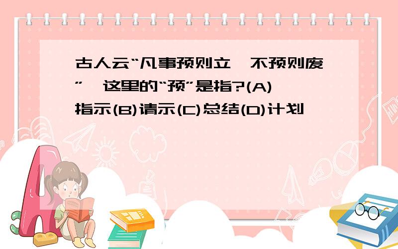 古人云“凡事预则立,不预则废”,这里的“预”是指?(A)指示(B)请示(C)总结(D)计划