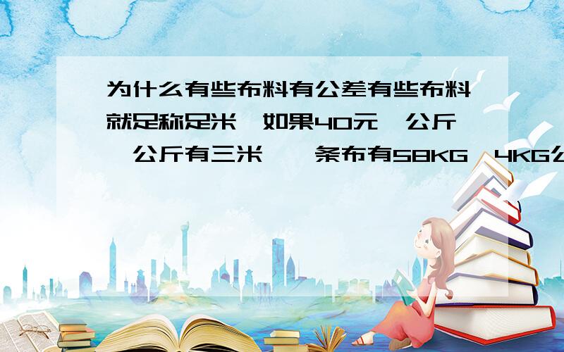 为什么有些布料有公差有些布料就足称足米,如果40元一公斤一公斤有三米,一条布有58KG,4KG公差加1.5KG纸筒,要足称怎么换算?足称多少钱一公斤.