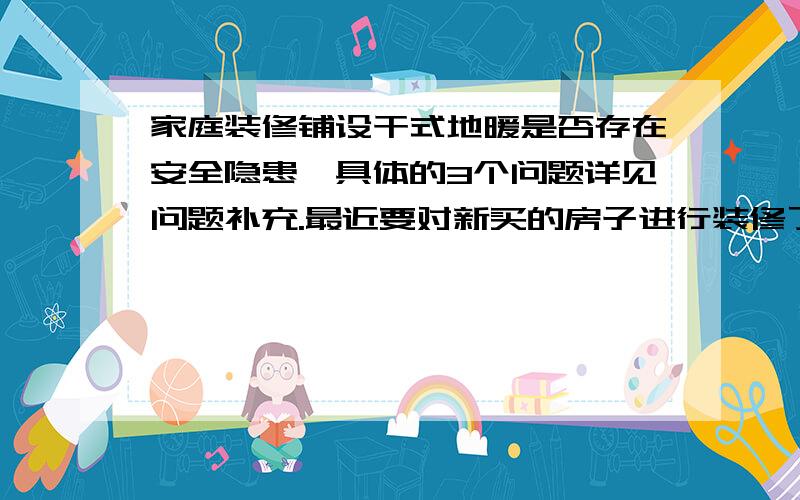 家庭装修铺设干式地暖是否存在安全隐患,具体的3个问题详见问题补充.最近要对新买的房子进行装修了,经过考察发现干式地暖引起了我的兴趣,但对于内部铺装的地暖模块及铝箔胶带等材料