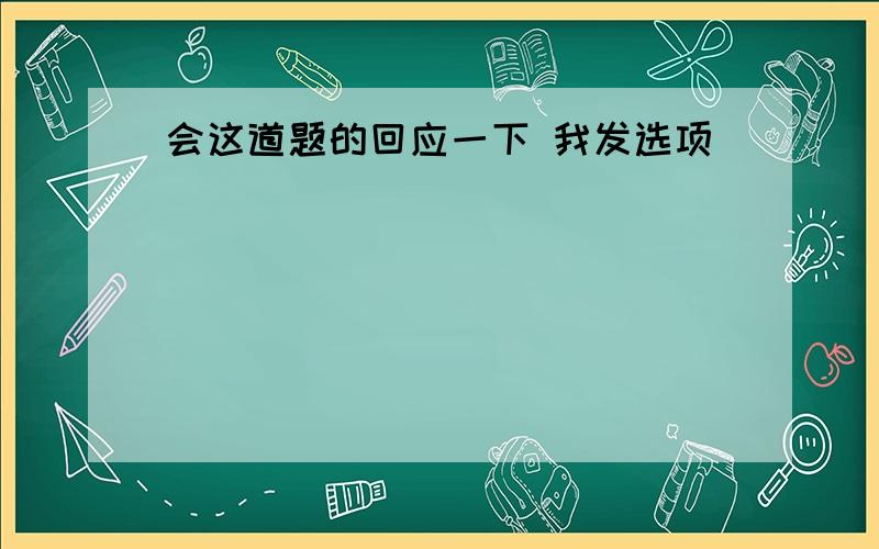 会这道题的回应一下 我发选项