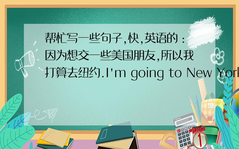 帮忙写一些句子,快,英语的：因为想交一些美国朋友,所以我打算去纽约.I'm going to New York because I_________________.我盼望着周六和tom一起去游泳.I_____________________with Tom on Saturday.从周一到周三布朗