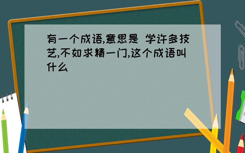 有一个成语,意思是 学许多技艺,不如求精一门,这个成语叫什么