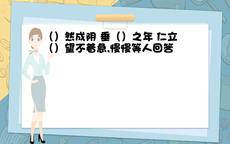 （）然成阴 垂（）之年 仁立（）望不着急,慢慢等人回答