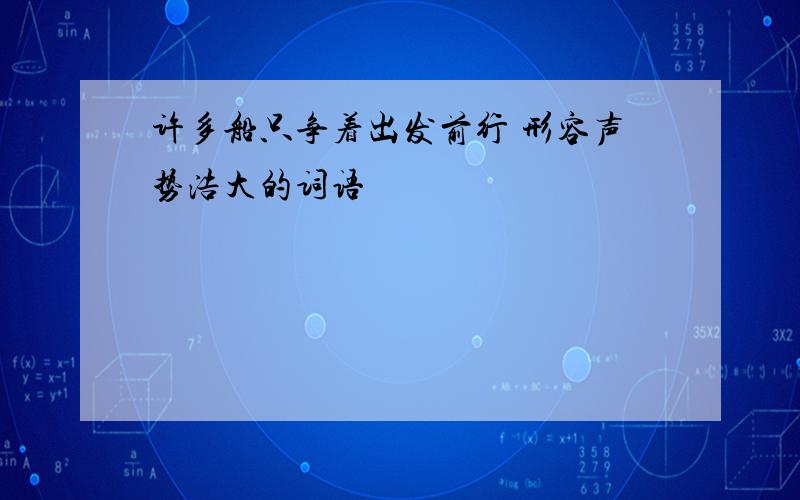 许多船只争着出发前行 形容声势浩大的词语