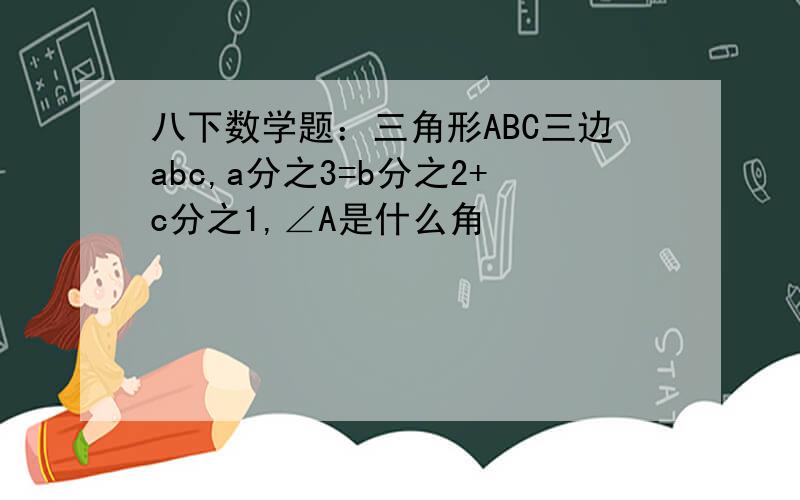 八下数学题：三角形ABC三边abc,a分之3=b分之2+c分之1,∠A是什么角