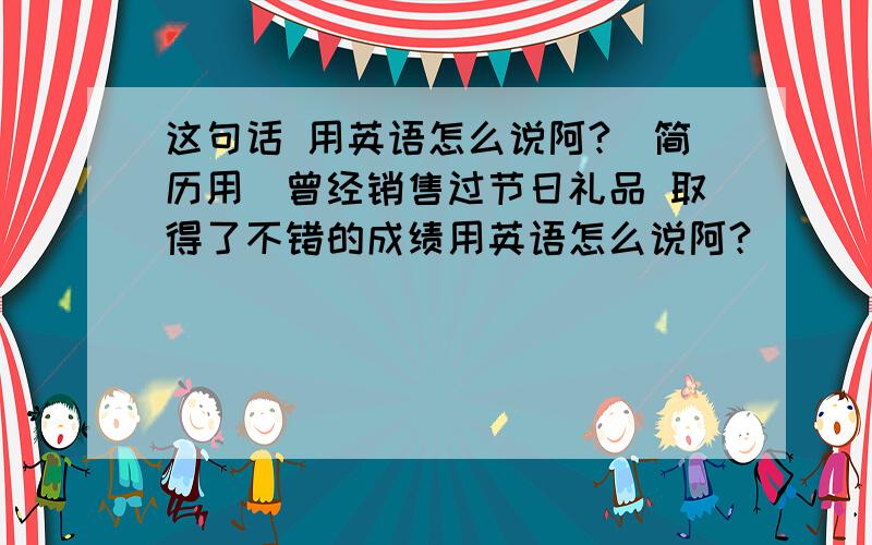 这句话 用英语怎么说阿?（简历用）曾经销售过节日礼品 取得了不错的成绩用英语怎么说阿?