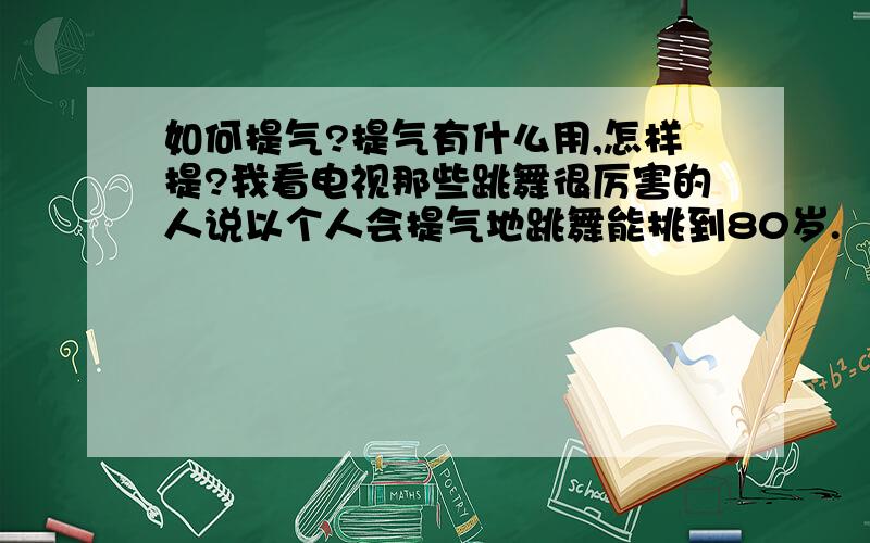 如何提气?提气有什么用,怎样提?我看电视那些跳舞很厉害的人说以个人会提气地跳舞能挑到80岁.