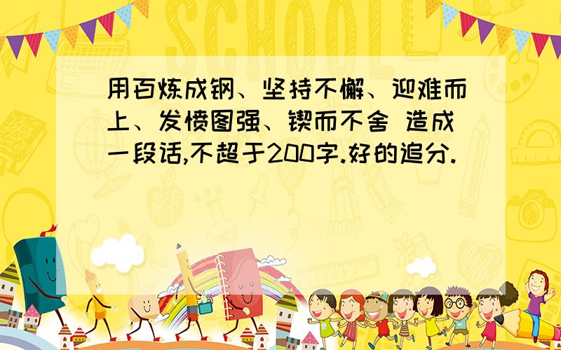 用百炼成钢、坚持不懈、迎难而上、发愤图强、锲而不舍 造成一段话,不超于200字.好的追分.