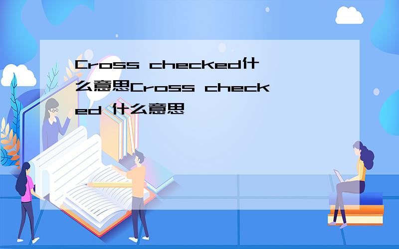 Cross checked什么意思Cross checked 什么意思