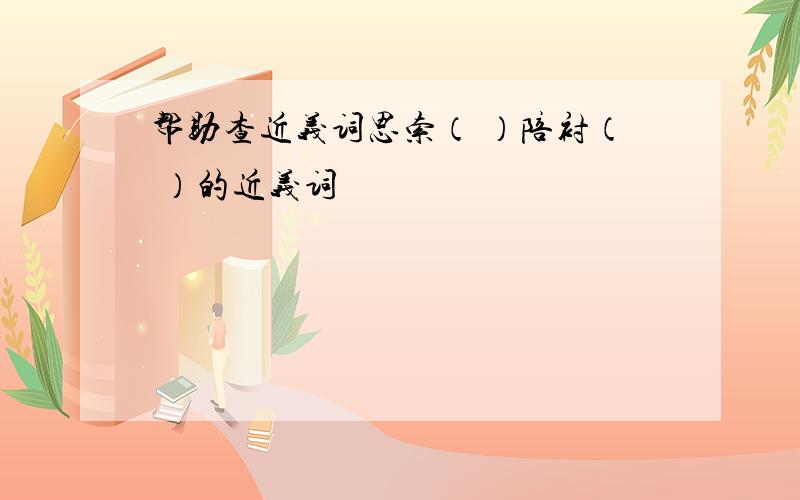 帮助查近义词思索（ ）陪衬（ ）的近义词