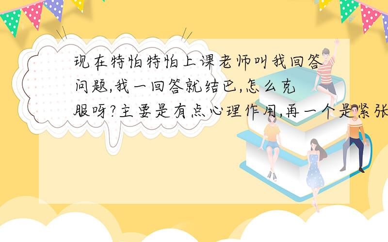 现在特怕特怕上课老师叫我回答问题,我一回答就结巴,怎么克服呀?主要是有点心理作用,再一个是紧张,感觉一大堆人在看着我,总是开头两个字说得断断续续半天接不上来,现在特怕上英语课,