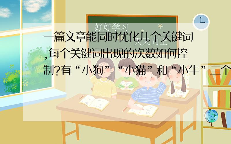 一篇文章能同时优化几个关键词,每个关键词出现的次数如何控制?有“小狗”“小猫”和“小牛”三个个关键词,可不可以在一篇原创文章里同时优化?是否一篇文章只优化一个关键词最好?假