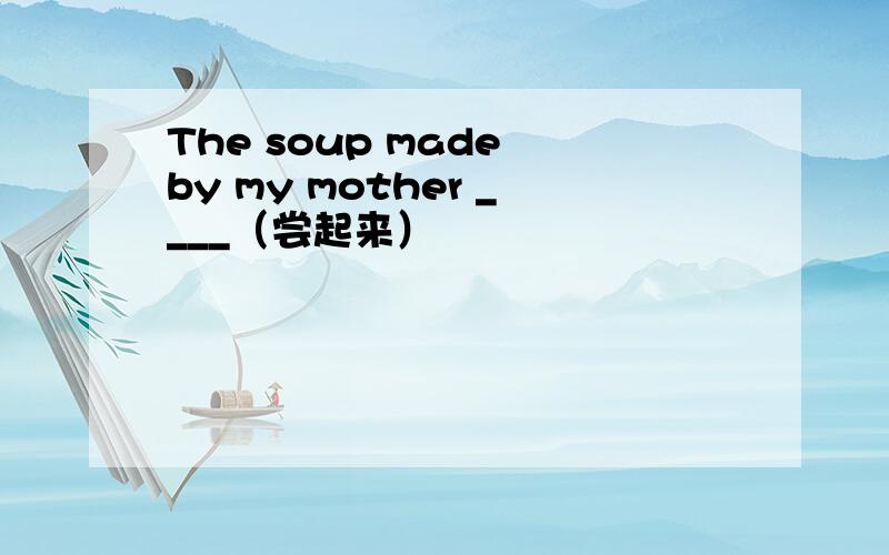 The soup made by my mother ____（尝起来）