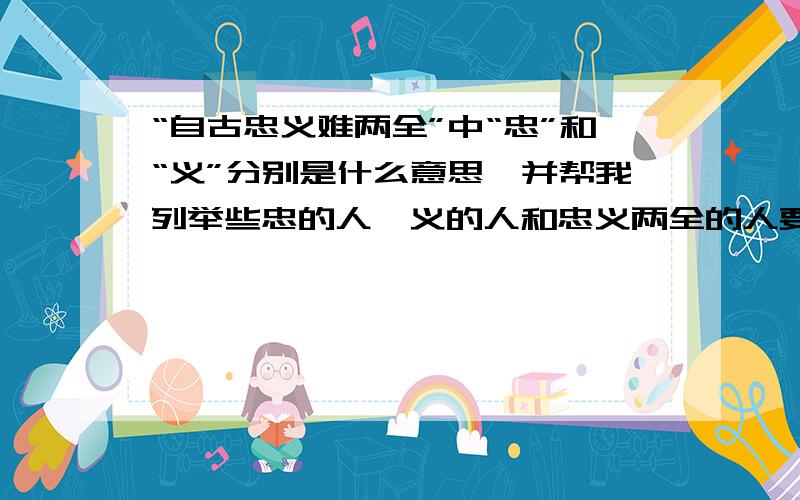 “自古忠义难两全”中“忠”和“义”分别是什么意思,并帮我列举些忠的人、义的人和忠义两全的人要是水浒传108好汉里的人