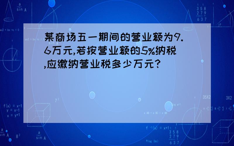 某商场五一期间的营业额为9.6万元,若按营业额的5%纳税,应缴纳营业税多少万元?