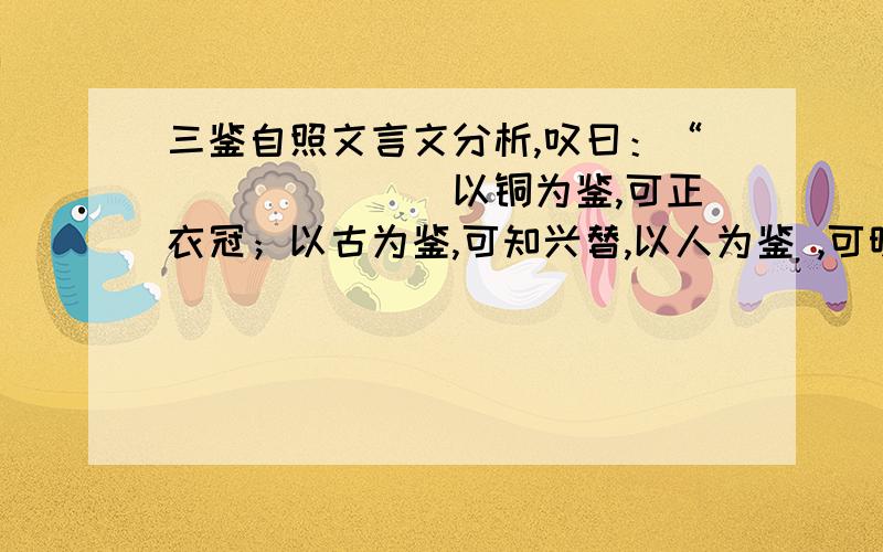 三鉴自照文言文分析,叹曰：“(((((((以铜为鉴,可正衣冠；以古为鉴,可知兴替,以人为鉴 ,可明得失.)))))))))))朕尝保此三鉴,内防己过.今魏徵逝,一鉴忘矣.朕比使人至其家,得书一纸,始半稿.其可