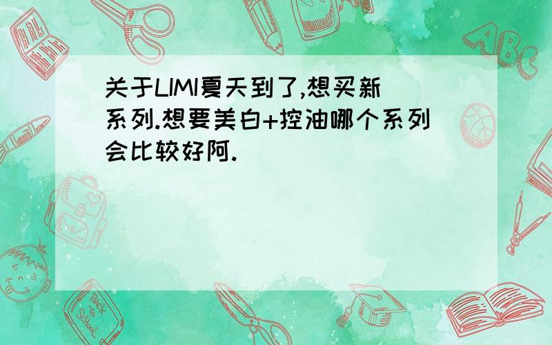 关于LIMI夏天到了,想买新系列.想要美白+控油哪个系列会比较好阿.