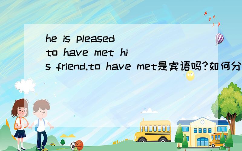 he is pleased to have met his friend.to have met是宾语吗?如何分析整个句子?为什么它是宾语?