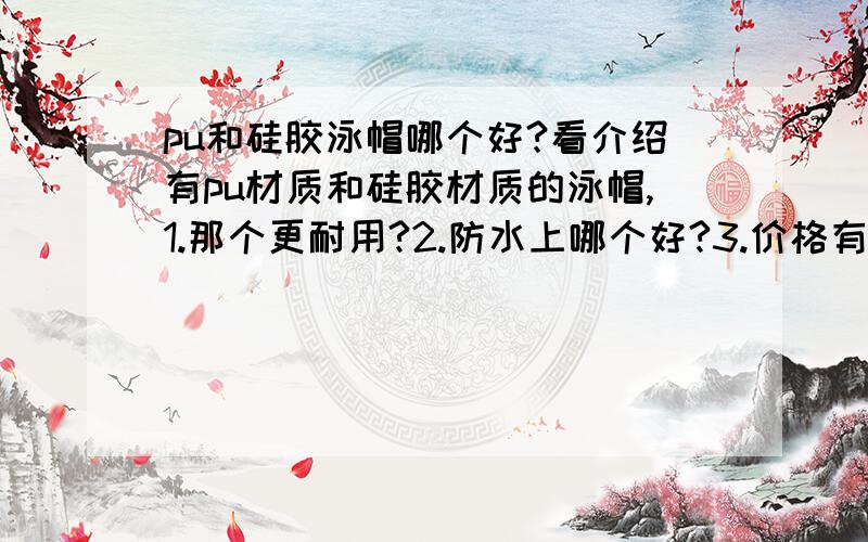 pu和硅胶泳帽哪个好?看介绍有pu材质和硅胶材质的泳帽,1.那个更耐用?2.防水上哪个好?3.价格有什么差别?大概价位多少?4.推荐个牌子,或者款型,呵呵