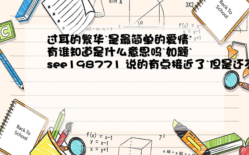 过耳的繁华`是最简单的爱情`有谁知道是什么意思吗`如题`see198771 说的有点接近了`但是还不是很正确`她她她的问题啊`：yuhong065 看了你的答案`我心里有一种说不出的痛