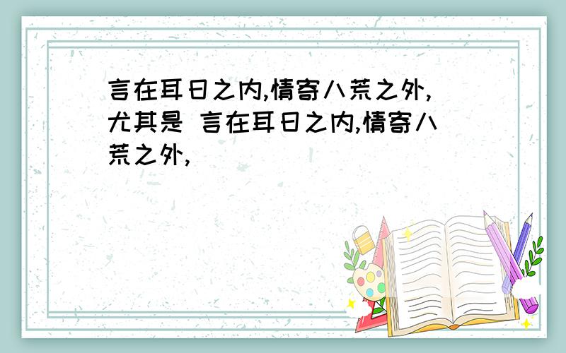 言在耳日之内,情寄八荒之外,尤其是 言在耳日之内,情寄八荒之外,