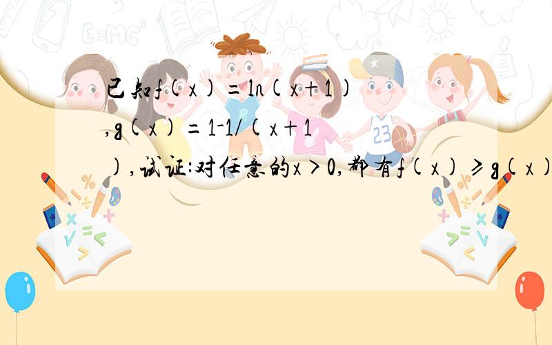 已知f(x)=ln(x+1),g(x)=1-1/(x+1),试证:对任意的x>0,都有f(x)≥g(x)成立
