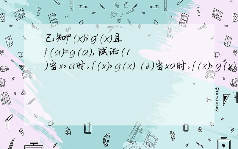 已知f'(x)>g'(x)且f(a)=g(a),试证（1）当x>a时,f(x)>g(x) (2)当xa时,f(x)>g(x) (2)当x