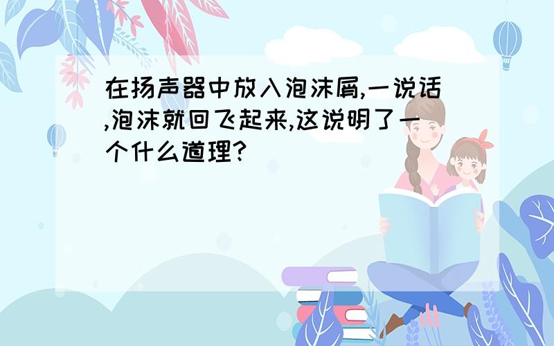 在扬声器中放入泡沫屑,一说话,泡沫就回飞起来,这说明了一个什么道理?