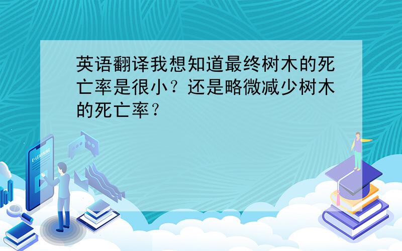 英语翻译我想知道最终树木的死亡率是很小？还是略微减少树木的死亡率？