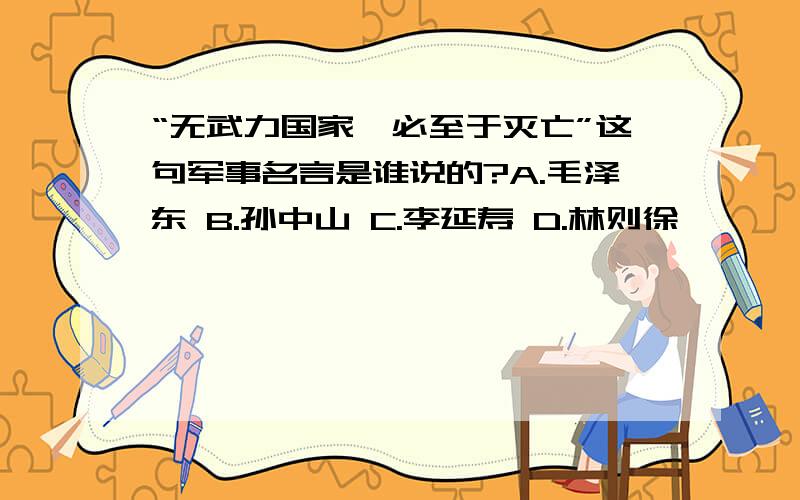 “无武力国家,必至于灭亡”这句军事名言是谁说的?A.毛泽东 B.孙中山 C.李延寿 D.林则徐