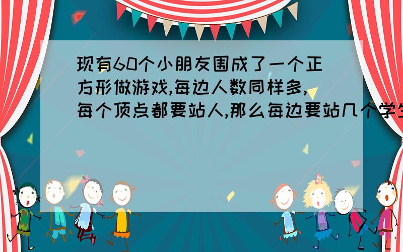 现有60个小朋友围成了一个正方形做游戏,每边人数同样多,每个顶点都要站人,那么每边要站几个学生?